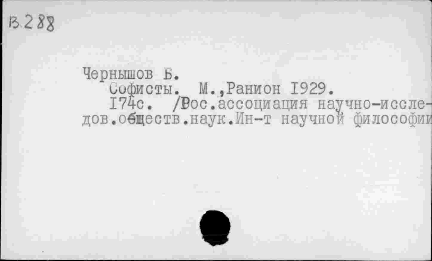 ﻿Чернышов ь.
Софисты. М.,Ранион 1929.
174с. /Вос.ассоциация научно-иссле дов.обществ.наук.Ин-т научной философи